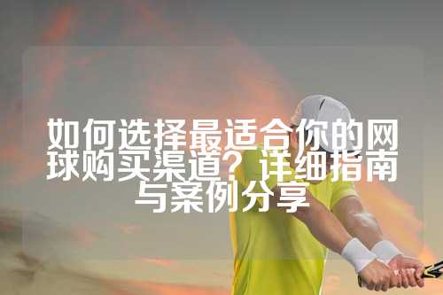 如何选择最适合你的网球购买渠道？详细指南与案例分享