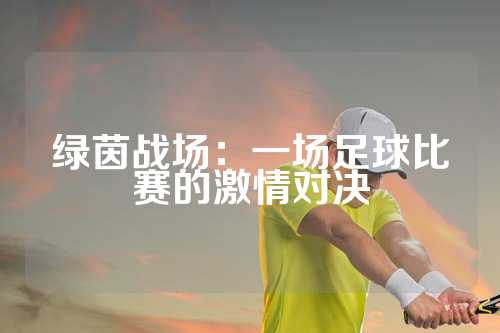绿茵战场：一场足球比赛的激情对决