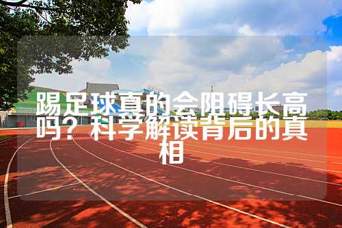 踢足球真的会阻碍长高吗？科学解读背后的真相