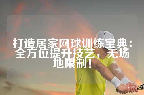 打造居家网球训练宝典：全方位提升技艺，无场地限制！