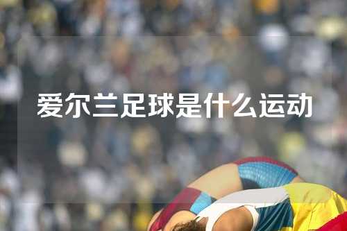 爱尔兰足球是什么运动