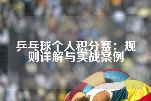 乒乓球个人积分赛：规则详解与实战案例