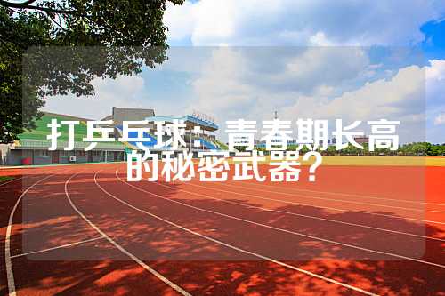 打乒乓球：青春期长高的秘密武器？