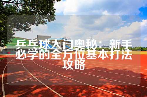 乒乓球入门奥秘：新手必学的全方位基本打法攻略