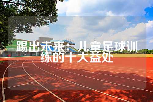踢出未来：儿童足球训练的十大益处