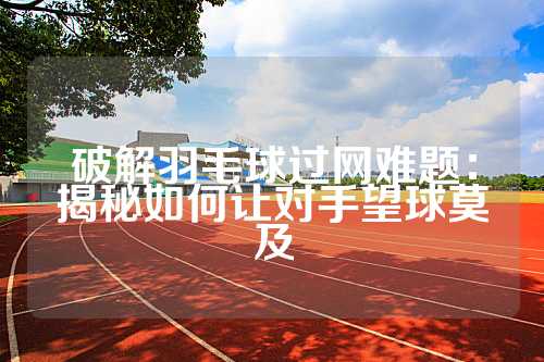 破解羽毛球过网难题：揭秘如何让对手望球莫及