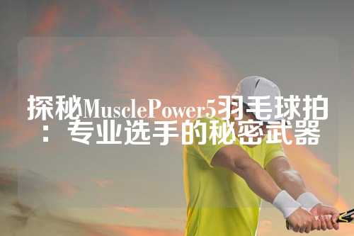 探秘MusclePower5羽毛球拍：专业选手的秘密武器