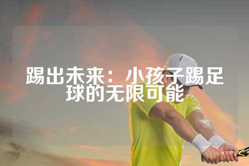 踢出未来：小孩子踢足球的无限可能