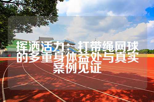 挥洒活力：打带绳网球的多重身体益处与真实案例见证