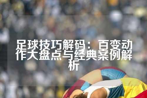 足球技巧解码：百变动作大盘点与经典案例解析