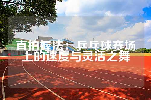 直拍握法：乒乓球赛场上的速度与灵活之舞