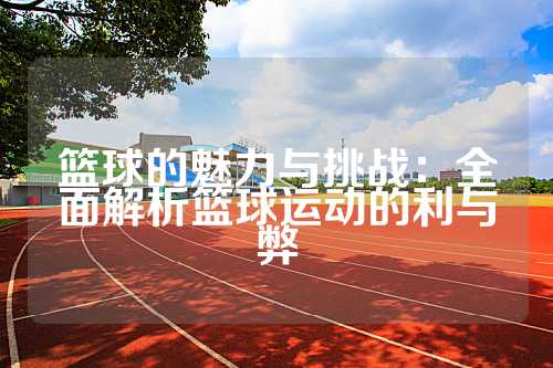 篮球的魅力与挑战：全面解析篮球运动的利与弊