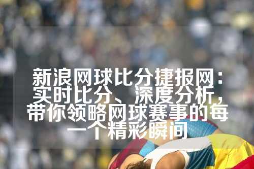 新浪网球比分捷报网：实时比分、深度分析，带你领略网球赛事的每一个精彩瞬间