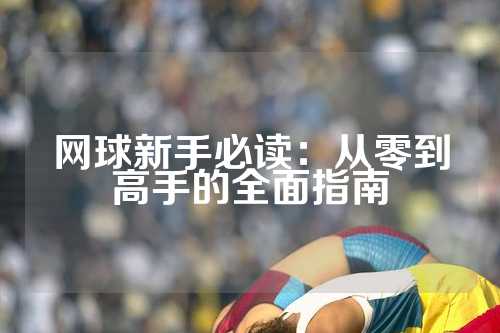 网球新手必读：从零到高手的全面指南