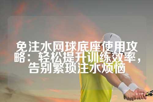 免注水网球底座使用攻略：轻松提升训练效率，告别繁琐注水烦恼