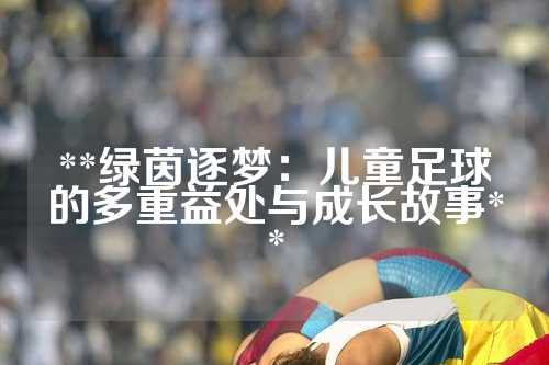 **绿茵逐梦：儿童足球的多重益处与成长故事**