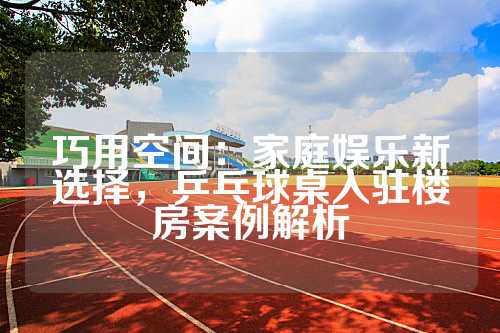 巧用空间：家庭娱乐新选择，乒乓球桌入驻楼房案例解析