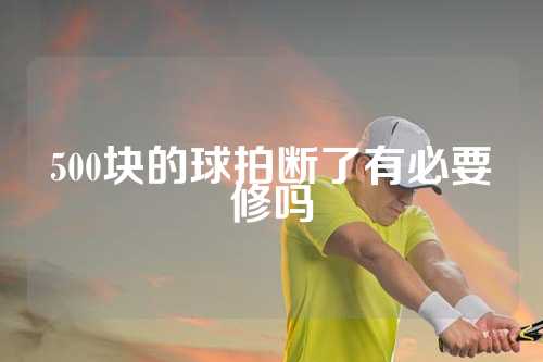 500块的球拍断了有必要修吗