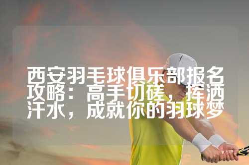 西安羽毛球俱乐部报名攻略：高手切磋，挥洒汗水，成就你的羽球梦