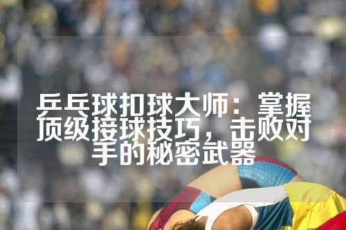 乒乓球扣球大师：掌握顶级接球技巧，击败对手的秘密武器
