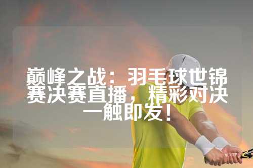 巅峰之战：羽毛球世锦赛决赛直播，精彩对决一触即发！