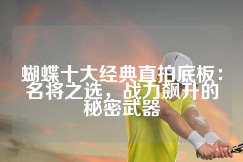 蝴蝶十大经典直拍底板：名将之选，战力飙升的秘密武器