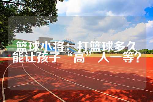 篮球小将：打篮球多久能让孩子“高”人一等？