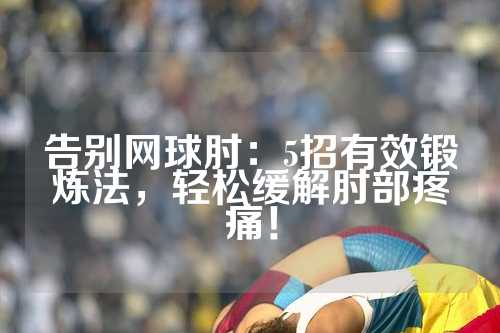 告别网球肘：5招有效锻炼法，轻松缓解肘部疼痛！