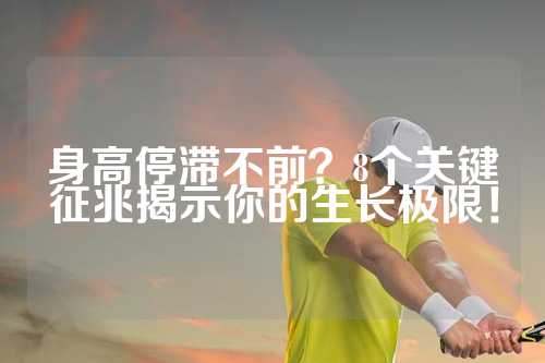 身高停滞不前？8个关键征兆揭示你的生长极限！