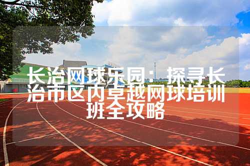 长治网球乐园：探寻长治市区内卓越网球培训班全攻略