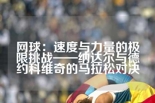 网球：速度与力量的极限挑战——纳达尔与德约科维奇的马拉松对决