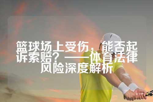 篮球场上受伤，能否起诉索赔？——体育法律风险深度解析