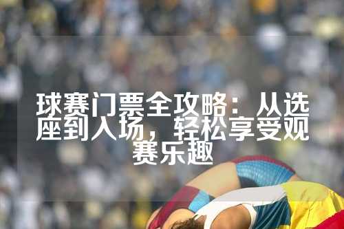 球赛门票全攻略：从选座到入场，轻松享受观赛乐趣