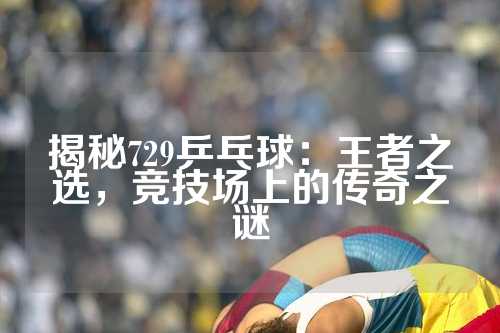 揭秘729乒乓球：王者之选，竞技场上的传奇之谜