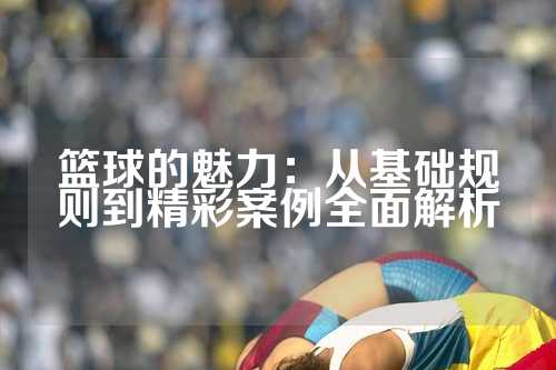 篮球的魅力：从基础规则到精彩案例全面解析