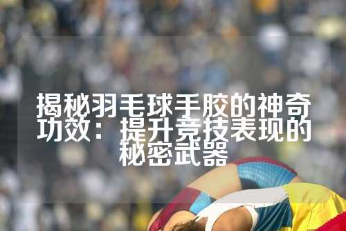 揭秘羽毛球手胶的神奇功效：提升竞技表现的秘密武器