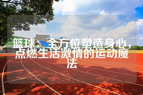 篮球：全方位塑造身心，点燃生活激情的运动魔法