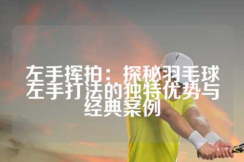 左手挥拍：探秘羽毛球左手打法的独特优势与经典案例