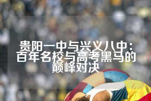 贵阳一中与兴义八中：百年名校与高考黑马的巅峰对决