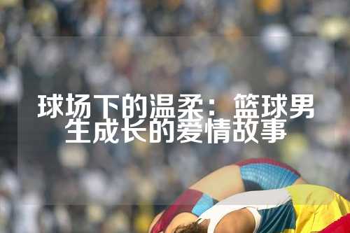 球场下的温柔：篮球男生成长的爱情故事