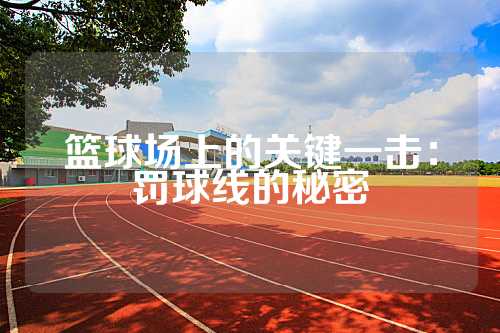 篮球场上的关键一击：罚球线的秘密