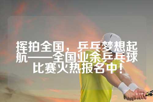 挥拍全国，乒乓梦想起航——全国业余乒乓球比赛火热报名中！
