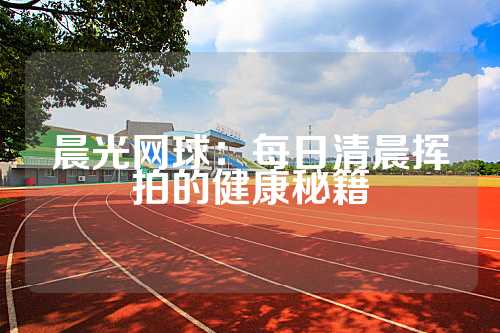 晨光网球：每日清晨挥拍的健康秘籍