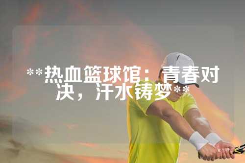 **热血篮球馆：青春对决，汗水铸梦**