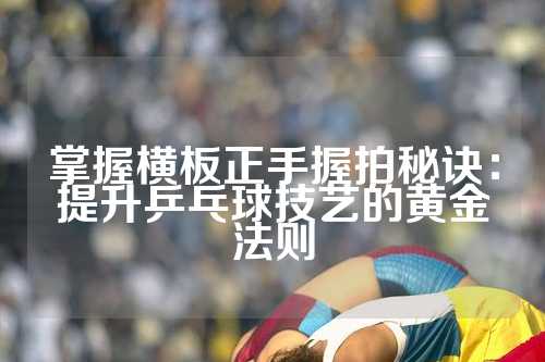 掌握横板正手握拍秘诀：提升乒乓球技艺的黄金法则