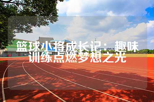 篮球小将成长记：趣味训练点燃梦想之光