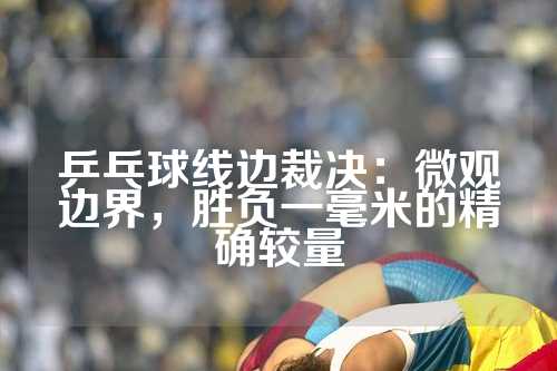 乒乓球线边裁决：微观边界，胜负一毫米的精确较量