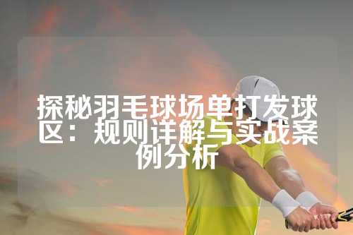 探秘羽毛球场单打发球区：规则详解与实战案例分析