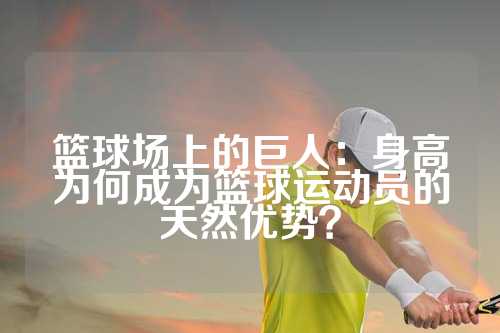 篮球场上的巨人：身高为何成为篮球运动员的天然优势？