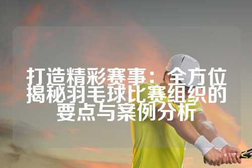 打造精彩赛事：全方位揭秘羽毛球比赛组织的要点与案例分析